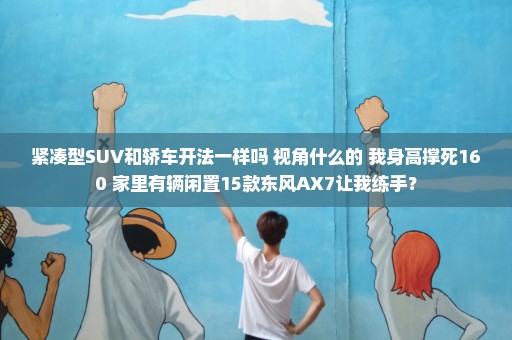 紧凑型SUV和轿车开法一样吗 视角什么的 我身高撑死160 家里有辆闲置15款东风AX7让我练手？