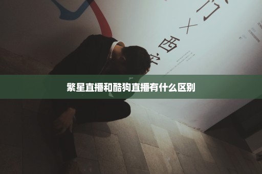 繁星直播和酷狗直播有什么区别