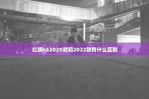 红旗h52020款和2022款有什么区别