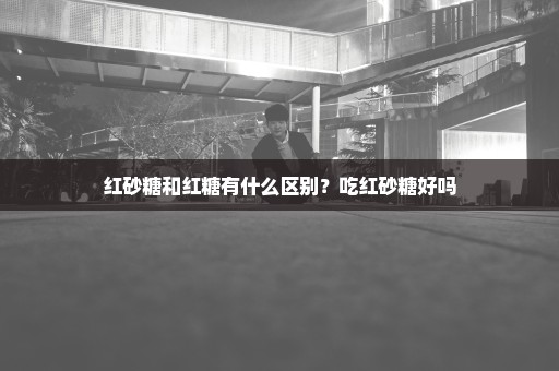 红砂糖和红糖有什么区别？吃红砂糖好吗