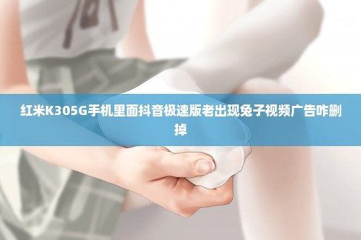 红米K305G手机里面抖音极速版老出现兔子视频广告咋删掉