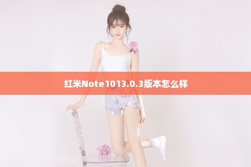 红米Note1013.0.3版本怎么样