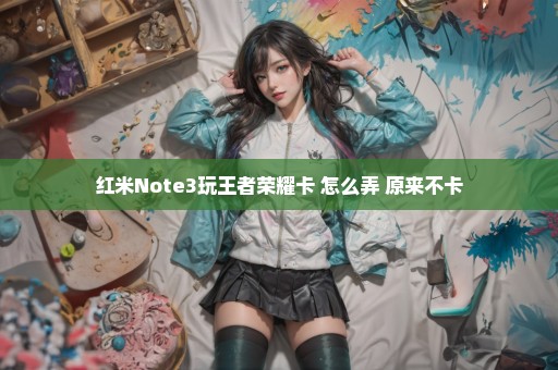 红米Note3玩王者荣耀卡 怎么弄 原来不卡