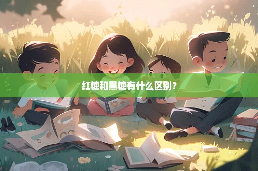 红糖和黑糖有什么区别？