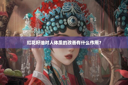 红花籽油对人体质的改善有什么作用？