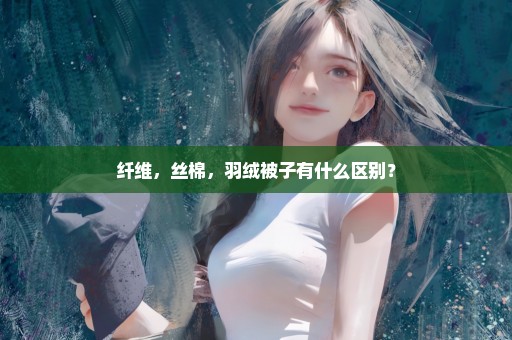 纤维，丝棉，羽绒被子有什么区别？