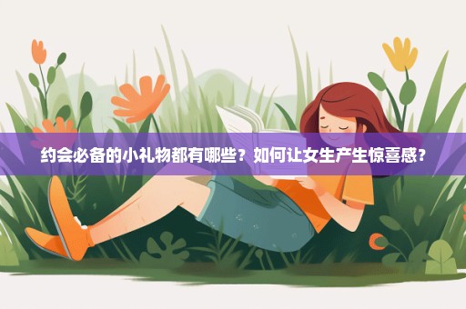 约会必备的小礼物都有哪些？如何让女生产生惊喜感？