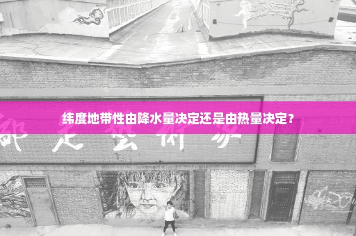 纬度地带性由降水量决定还是由热量决定？