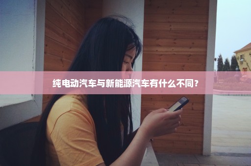 纯电动汽车与新能源汽车有什么不同？