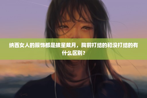 纳西女人的服饰都是披星戴月，胸前打结的和没打结的有什么区别？