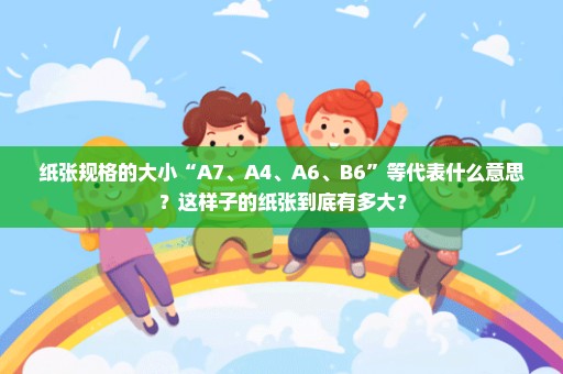 纸张规格的大小“A7、A4、A6、B6”等代表什么意思？这样子的纸张到底有多大？