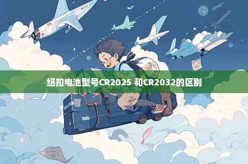 纽扣电池型号CR2025 和CR2032的区别