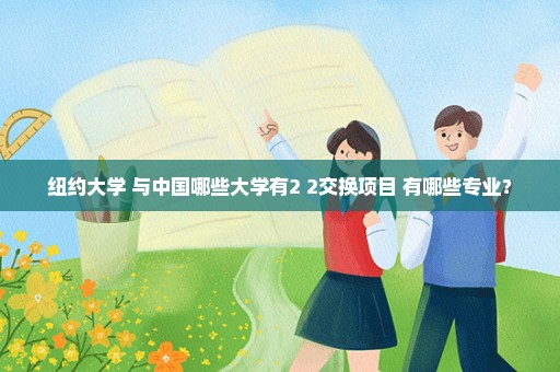 纽约大学 与中国哪些大学有2+2交换项目 有哪些专业？