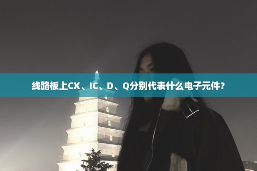 线路板上CX、IC、D、Q分别代表什么电子元件？