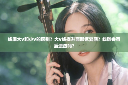 线雕大v和小v的区别？大v线提升面部恢复期？线雕会有后遗症吗？