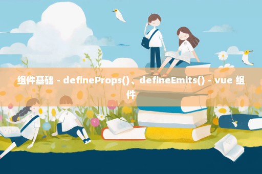 组件基础 - defineProps()、defineEmits() - vue 组件