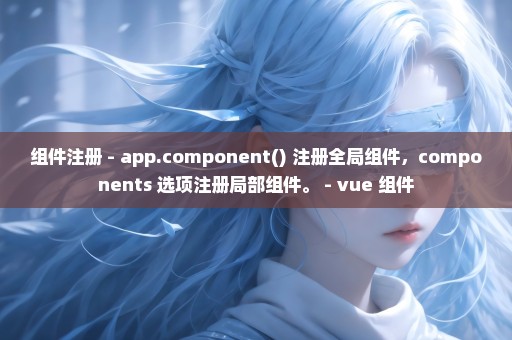 组件注册 - app.component() 注册全局组件，components 选项注册局部组件。 - vue 组件