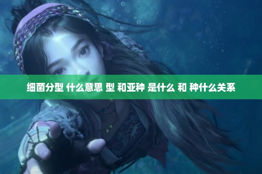 细菌分型 什么意思 型 和亚种 是什么 和 种什么关系