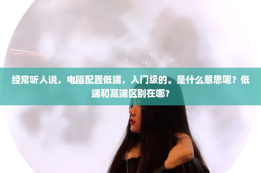 经常听人说，电脑配置低端，入门级的。是什么意思呢？低端和高端区别在哪？