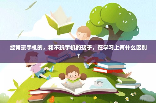 经常玩手机的，和不玩手机的孩子，在学习上有什么区别？