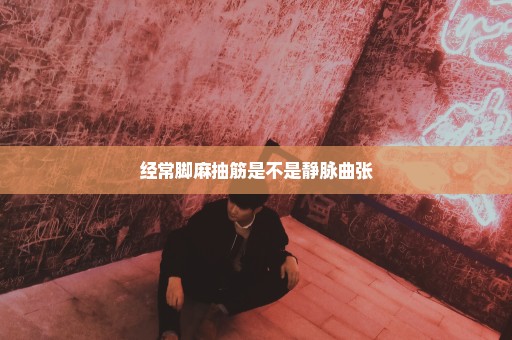 经常脚麻抽筋是不是静脉曲张