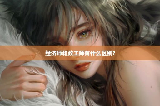 经济师和政工师有什么区别?