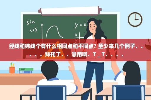 经线和纬线个有什么相同点和不同点? 至少来几个例子．．．．．拜托了．．急用啊．T＿T．．．．