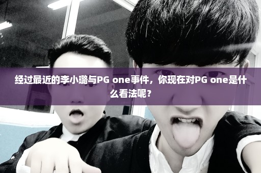 经过最近的李小璐与PG one事件，你现在对PG one是什么看法呢？