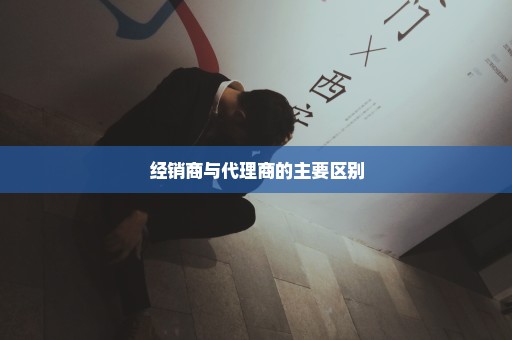 经销商与代理商的主要区别