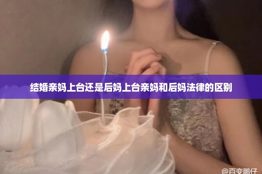 结婚亲妈上台还是后妈上台亲妈和后妈法律的区别