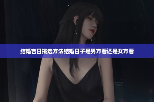 结婚吉日挑选方法结婚日子是男方看还是女方看