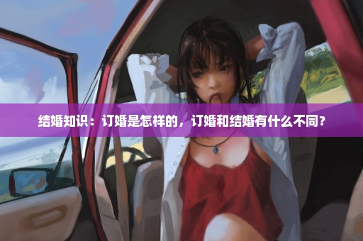 结婚知识：订婚是怎样的，订婚和结婚有什么不同？