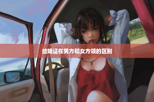 结婚证在男方和女方领的区别