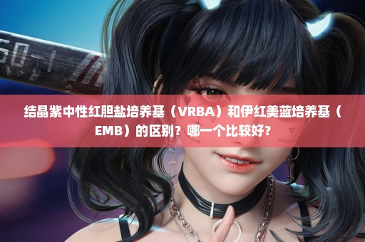 结晶紫中性红胆盐培养基（VRBA）和伊红美蓝培养基（EMB）的区别？哪一个比较好？