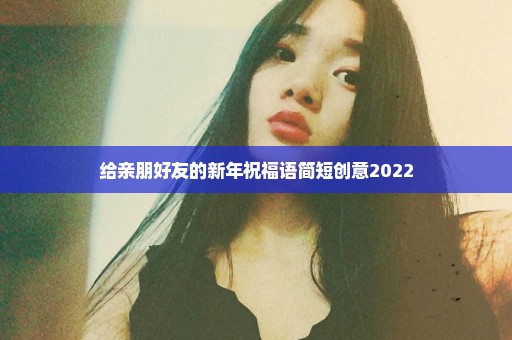 给亲朋好友的新年祝福语简短创意2022