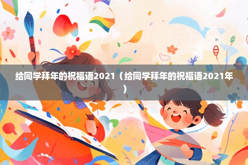 给同学拜年的祝福语2021（给同学拜年的祝福语2021年）