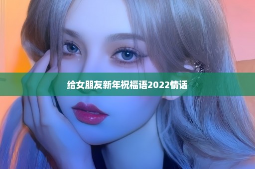 给女朋友新年祝福语2022情话