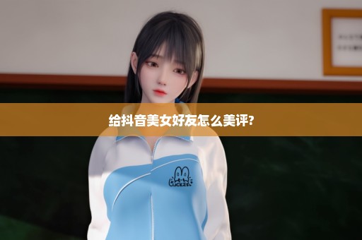 给抖音美女好友怎么美评?