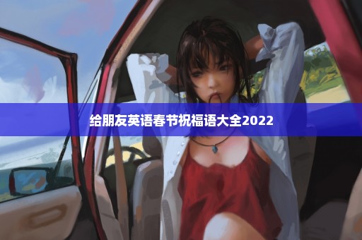 给朋友英语春节祝福语大全2022