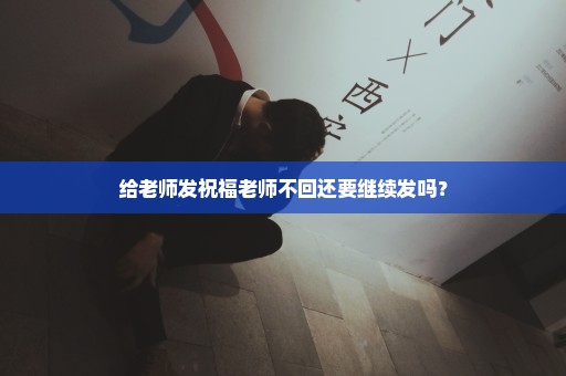 给老师发祝福老师不回还要继续发吗？