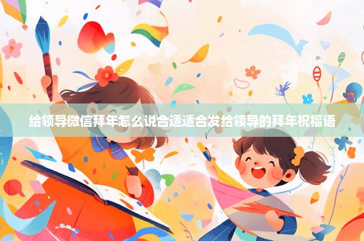 给领导微信拜年怎么说合适适合发给领导的拜年祝福语