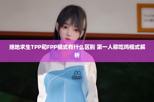 绝地求生TPP和FPP模式有什么区别 第一人称吃鸡模式解析