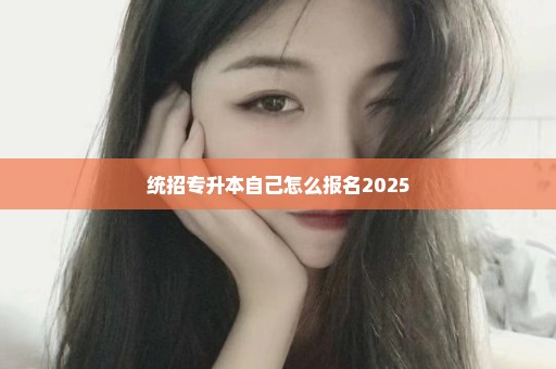 统招专升本自己怎么报名2025