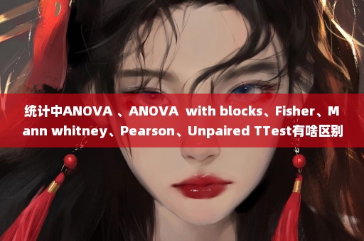 统计中ANOVA 、ANOVA  with blocks、Fisher、Mann whitney、Pearson、Unpaired TTest有啥区别？