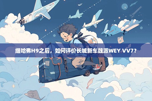 继哈弗H9之后，如何评价长城新车魏派WEY VV7？