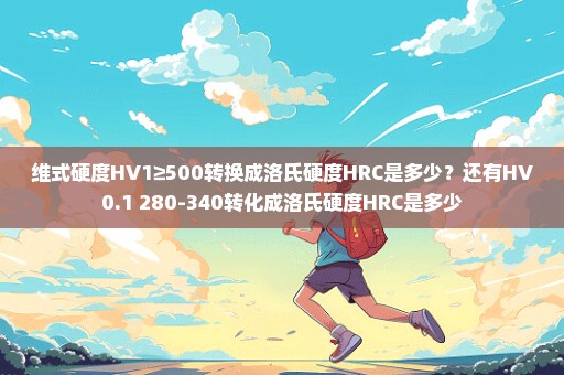 维式硬度HV1≥500转换成洛氏硬度HRC是多少？还有HV0.1 280-340转化成洛氏硬度HRC是多少