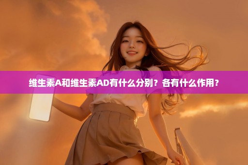 维生素A和维生素AD有什么分别？各有什么作用？