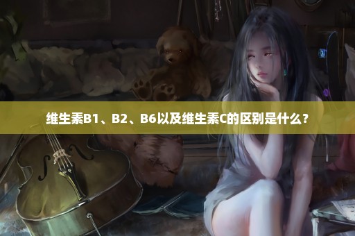 维生素B1、B2、B6以及维生素C的区别是什么？