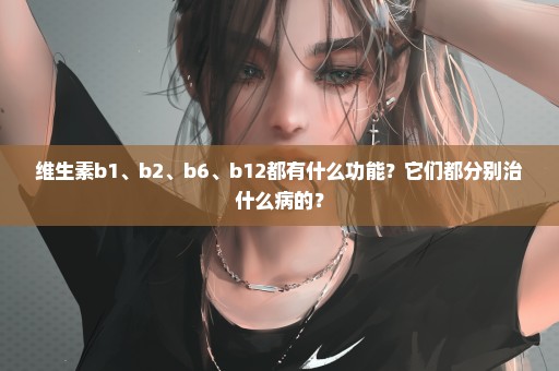 维生素b1、b2、b6、b12都有什么功能？它们都分别治什么病的？