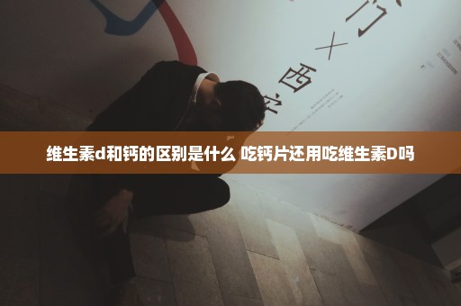 维生素d和钙的区别是什么 吃钙片还用吃维生素D吗